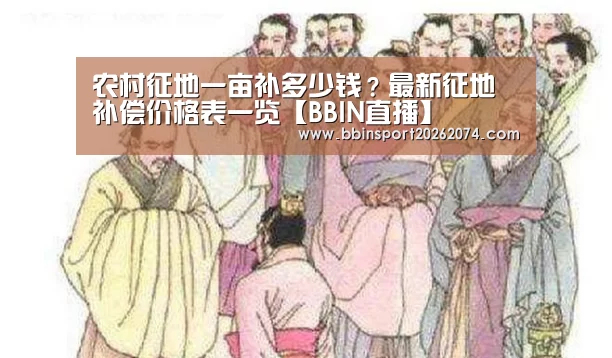 农村征地一亩补多少钱?最新征地补偿价格表一览【BBIN直播】(图1) BBIN棋牌