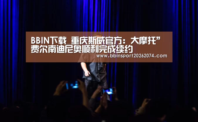BBIN下载_重庆斯威官方:大摩托”费尔南迪尼奥顺利完成续约(图4) BBIN棋牌