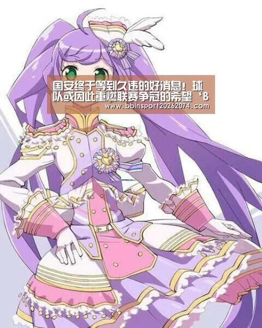 国安终于等到久违的好消息!球队或因此重燃联赛争冠的希望‘BBIN捕鱼’(图2) BBIN下载