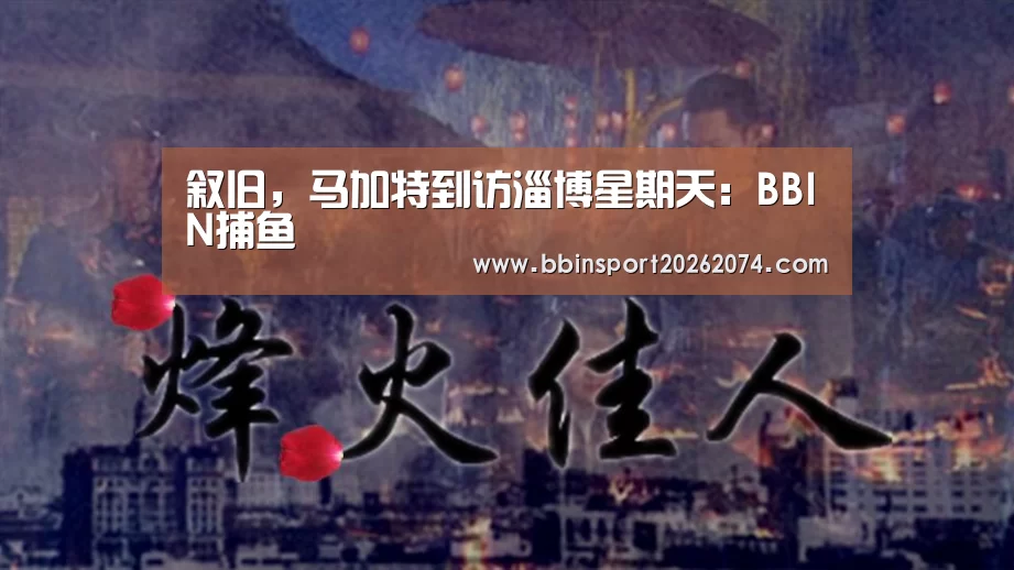 叙旧,马加特到访淄博星期天:BBIN捕鱼(图2) BBIN捕鱼
