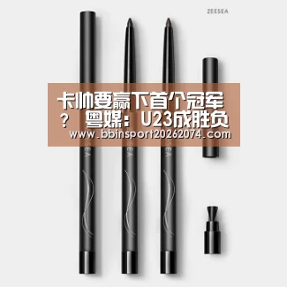 卡帅要赢下首个冠军? 粤媒:U23成胜负手_BBIN直播(图1) BBIN棋牌